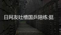 日網(wǎng)友吐槽國乒陪練:挺可憐的 舞臺永遠(yuǎn)在訓(xùn)練場