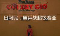 日網民：男乒戰超級賽亞人 贏第一盤中國就會慌