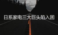 日系家電三大巨頭陷入困境齊虧損