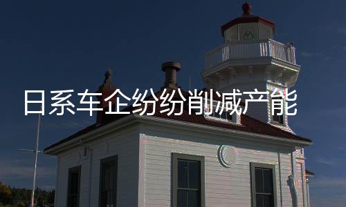 日系車企紛紛削減產能 部分中國工廠提前休假