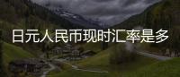 日元人民幣現時匯率是多少包括日元人民幣現時匯率是多少的詳細情況