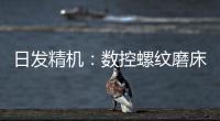 日發精機：數控螺紋磨床產品近期已和某客戶簽署訂單合同