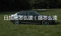 日加晟怎么讀（晟怎么讀 日成念什么）