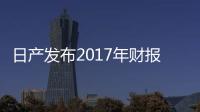 日產發布2017年財報 中國市場份額領跑全球