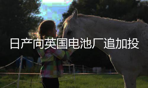 日產向英國電池廠追加投資