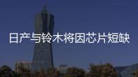 日產與鈴木將因芯片短缺于6月削減產量