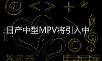 日產中型MPV將引入中國 與本田奧德賽同級