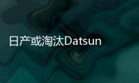 日產或淘汰Datsun品牌 削減3000億日元成本