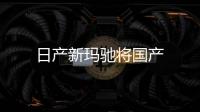 日產(chǎn)新瑪馳將國(guó)產(chǎn)