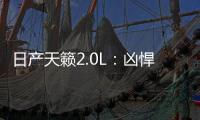 日產天籟2.0L：兇悍的臉和溫柔的心