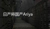 日產將國產Ariya 轎跑式造型運動十足