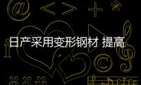日產采用變形鋼材 提高燃油效率和駕駛性能