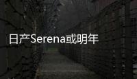 日產Serena或明年國產 填補MPV市場空白