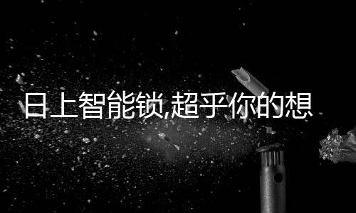 日上智能鎖,超乎你的想象