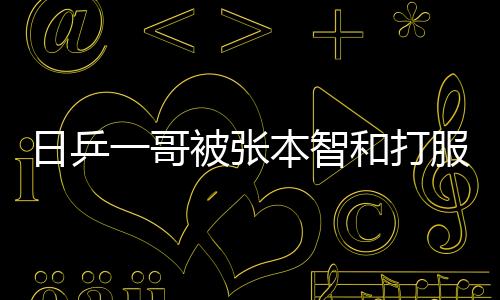 日乒一哥被張本智和打服：他現在和樊振東一樣強
