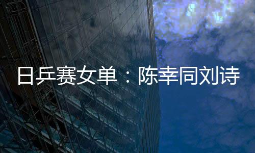 日乒賽女單：陳幸同劉詩雯進八強 鄭怡靜4