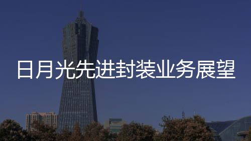 日月光先進封裝業務展望：2025年目標業績倍增