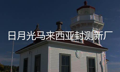 日月光馬來西亞封測新廠正式啟用