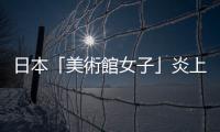日本「美術館女子」炎上話題：難道去美術館就一定要很懂藝術嗎？