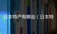 日本特產(chǎn)有哪些（日本特產(chǎn)）