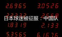 日本球迷被征服：中國(guó)隊(duì)不放棄的精神值得學(xué)習(xí)，中國(guó)很強(qiáng)大