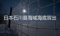 日本石川縣海域海底冒出大量氣泡 專家展開調(diào)查