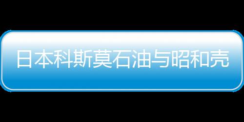 日本科斯莫石油與昭和殼牌擬建光伏電站