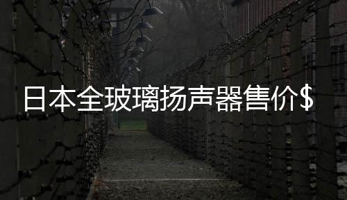 日本全玻璃揚聲器售價8,000,行業(yè)資訊
