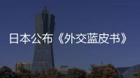 日本公布《外交藍皮書》重申中日戰略互惠，外交部回應