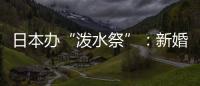 日本辦“潑水祭”：新婚男被未婚男狂潑冷水（圖）