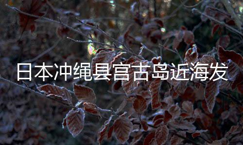 日本沖繩縣宮古島近海發(fā)生6級地震
