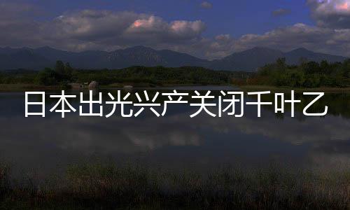 日本出光興產關閉千葉乙烯生產裝置