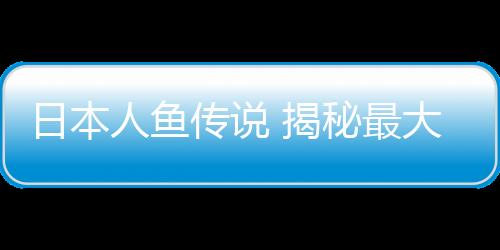 日本人魚傳說 揭秘最大最古老的人魚木乃伊