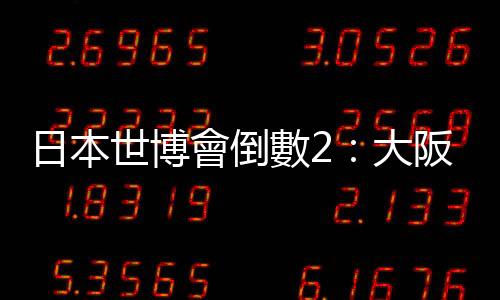 日本世博會(huì)倒數(shù)2：大阪關(guān)西世博倒數(shù)500天，門票預(yù)售怎麼買一次掌握