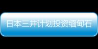 日本三井計劃投資緬甸石油和天然氣勘探