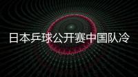 日本乒球公開賽中國隊冷門迭爆 男雙組合無緣四強