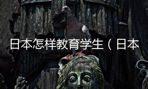 日本怎樣教育學(xué)生（日本人怎么教育孩子）