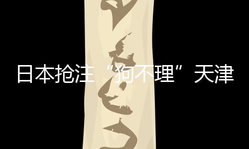 日本搶注“狗不理”天津狗不理要求撤銷