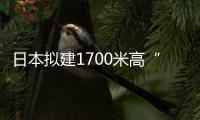 日本擬建1700米高“天空之城” 超越迪拜