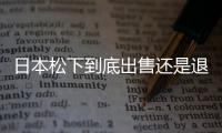 日本松下到底出售還是退出電視業務？回應來了