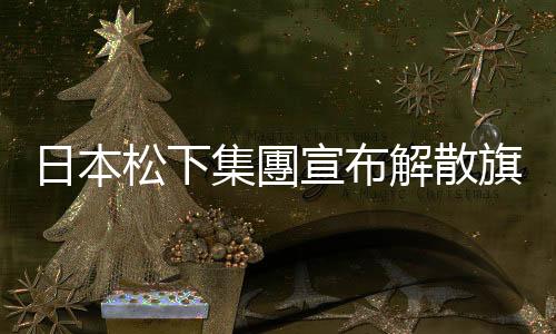 日本松下集團(tuán)宣布解散旗下Panasonic松下電器