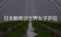 日本教練談世界女子乒壇格局 已進入中日相爭時代
