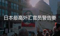 日本最高外匯官員警告要進行干預，且干預沒有限制