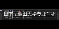 日本早稻田大學(xué)專業(yè)有哪些 早稻田大學(xué)什么專業(yè)好
