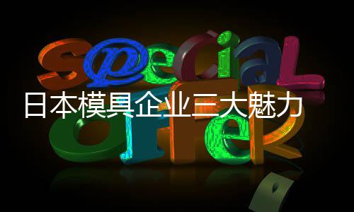 日本模具企業(yè)三大魅力 與振升金剛技術(shù)合作