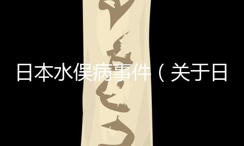 日本水俁病事件（關于日本水俁病事件的基本情況說明介紹）