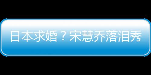 日本求婚？宋慧喬落淚秀鉆戒！