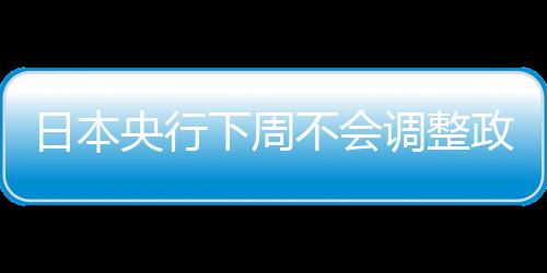 日本央行下周不會調(diào)整政策負利率政策導致日元走軟