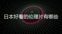 日本好看的倫理片有哪些？ 2017最新倫理電影推薦