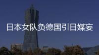 日本女隊負德國引日媒妄議 一家獨大恐難保奧運